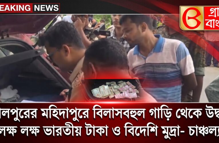 বোলপুরের মহিদাপুরে বিলাসবহুল গাড়ি থেকে উদ্ধার লক্ষ লক্ষ ভারতীয় টাকা ও বিদেশি মুদ্রা- চাঞ্চল্য।